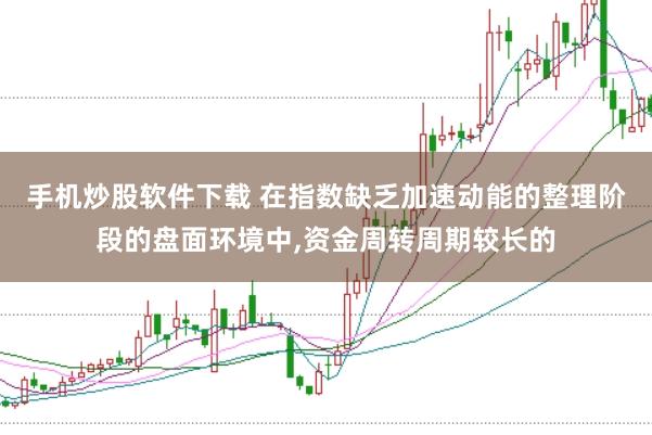 手机炒股软件下载 在指数缺乏加速动能的整理阶段的盘面环境中，资金周转周期较长的