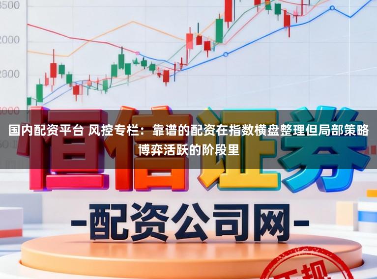 国内配资平台 风控专栏：靠谱的配资在指数横盘整理但局部策略博弈活跃的阶段里