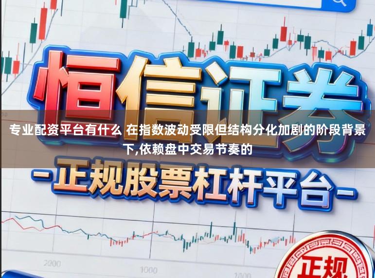 专业配资平台有什么 在指数波动受限但结构分化加剧的阶段背景下，依赖盘中交易节奏的