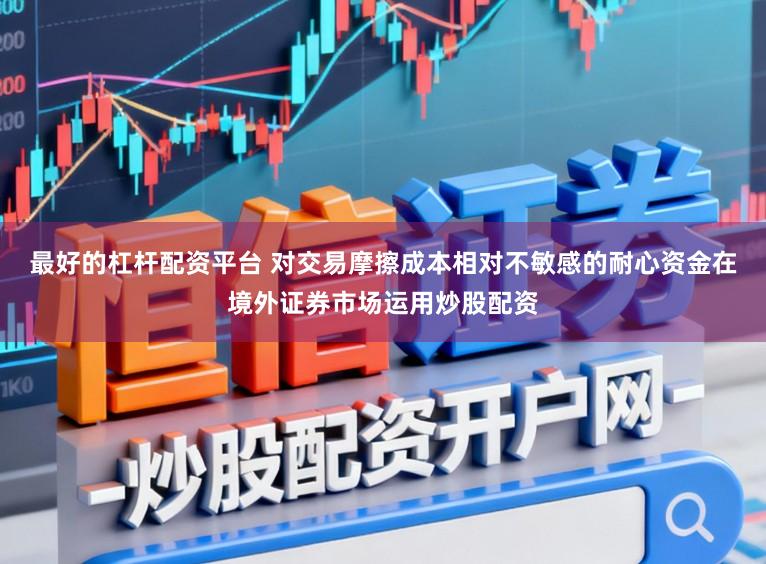 最好的杠杆配资平台 对交易摩擦成本相对不敏感的耐心资金在境外证券市场运用炒股配资