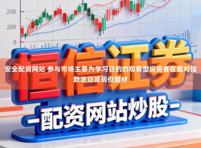 安全配资网站 参与市场主要为学习目的的观察型投资者在面对指数波动减弱但题材