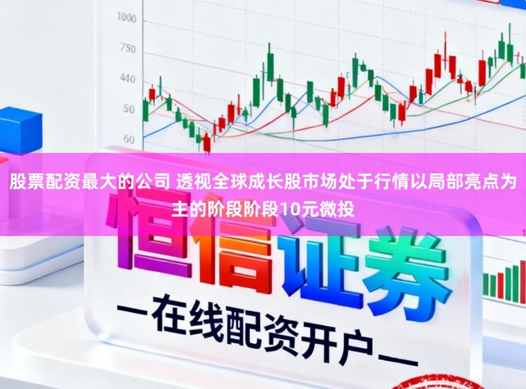 股票配资最大的公司 透视全球成长股市场处于行情以局部亮点为主的阶段阶段10元微投