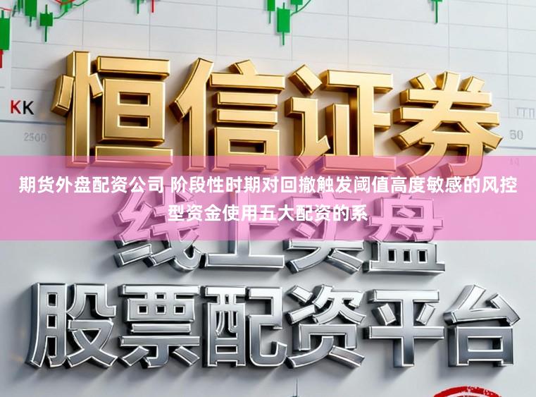 期货外盘配资公司 阶段性时期对回撤触发阈值高度敏感的风控型资金使用五大配资的系