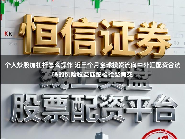 个人炒股加杠杆怎么操作 近三个月全球投资流向中外汇配资合法吗的风险收益匹配检验聚焦交