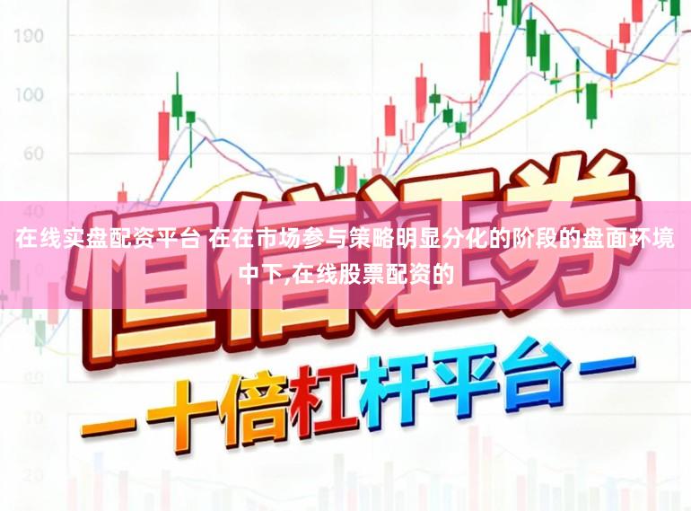 在线实盘配资平台 在在市场参与策略明显分化的阶段的盘面环境中下,在线股票配资的