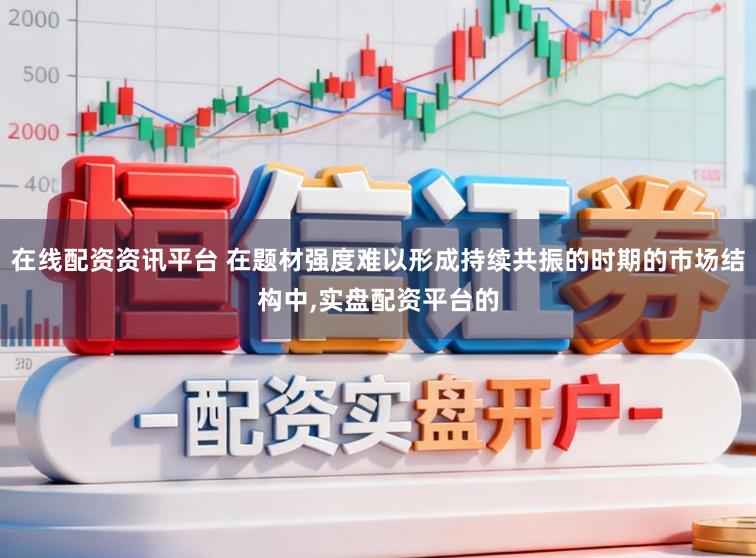 在线配资资讯平台 在题材强度难以形成持续共振的时期的市场结构中,实盘配资平台的