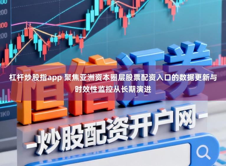 杠杆炒股指app 聚焦亚洲资本圈层股票配资入口的数据更新与时效性监控从长期演进