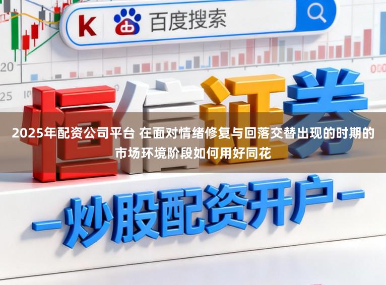 2025年配资公司平台 在面对情绪修复与回落交替出现的时期的市场环境阶段如何用好同花