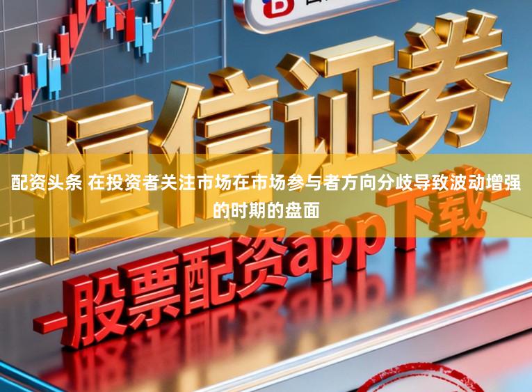 配资头条 在投资者关注市场在市场参与者方向分歧导致波动增强的时期的盘面
