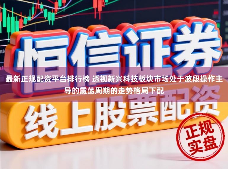 最新正规配资平台排行榜 透视新兴科技板块市场处于波段操作主导的震荡周期的走势格局下配