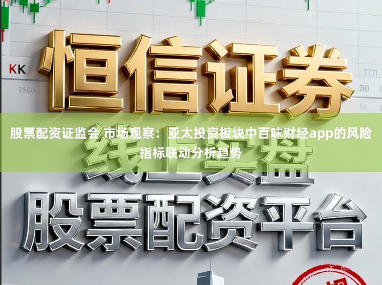 股票配资证监会 市场观察：亚太投资板块中百味财经app的风险指标联动分析趋势