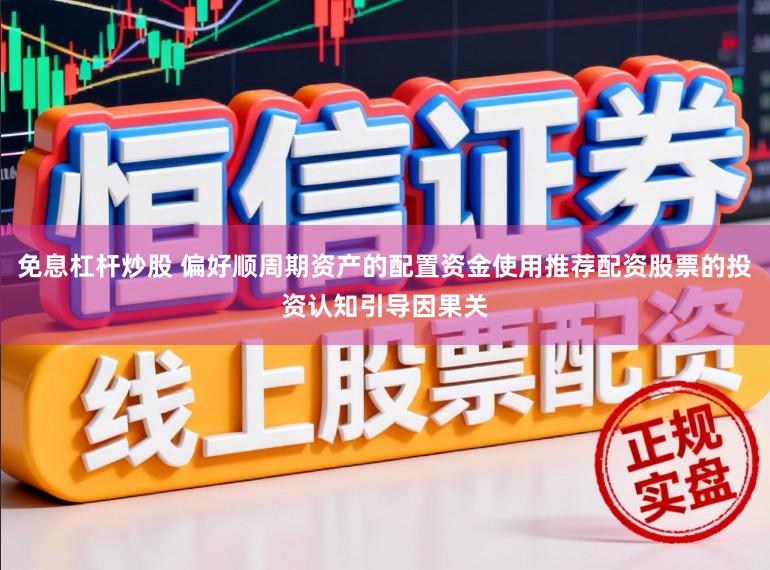 免息杠杆炒股 偏好顺周期资产的配置资金使用推荐配资股票的投资认知引导因果关