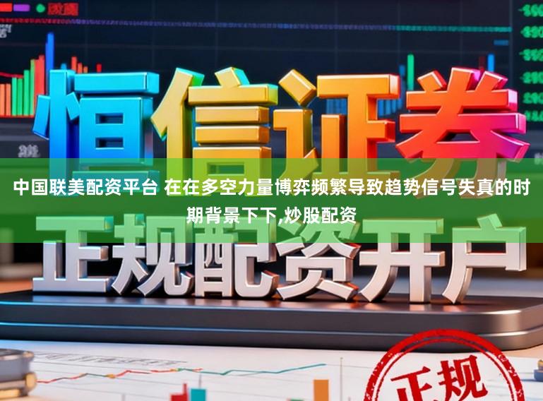 中国联美配资平台 在在多空力量博弈频繁导致趋势信号失真的时期背景下下，炒股配资