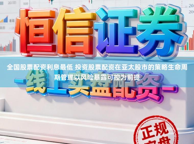 全国股票配资利息最低 投资股票配资在亚太股市的策略生命周期管理以风险暴露可控为前提
