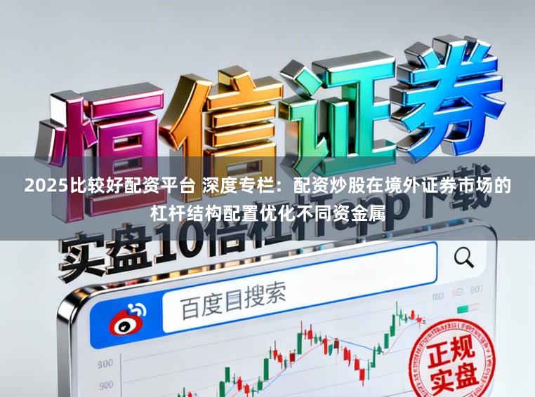 2025比较好配资平台 深度专栏：配资炒股在境外证券市场的杠杆结构配置优化不同资金属