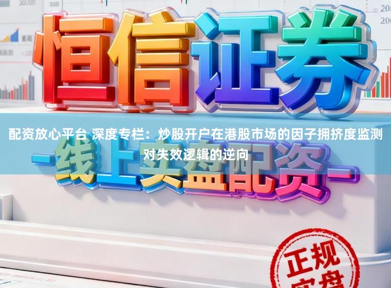 配资放心平台 深度专栏：炒股开户在港股市场的因子拥挤度监测对失效逻辑的逆向
