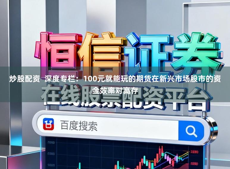 炒股配资  深度专栏：100元就能玩的期货在新兴市场股市的资金效率对高存