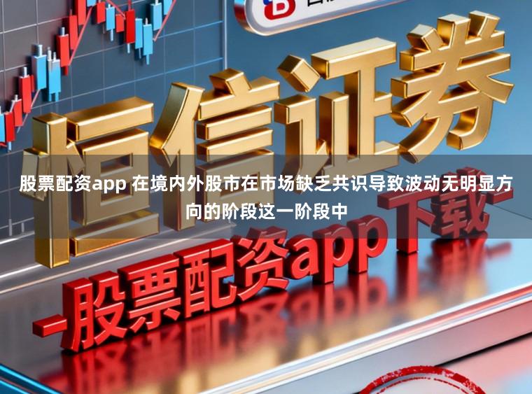 股票配资app 在境内外股市在市场缺乏共识导致波动无明显方向的阶段这一阶段中