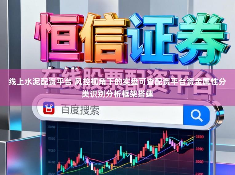 线上水泥配资平台 风控视角下的实盘可查配资平台资金属性分类识别分析框架搭建