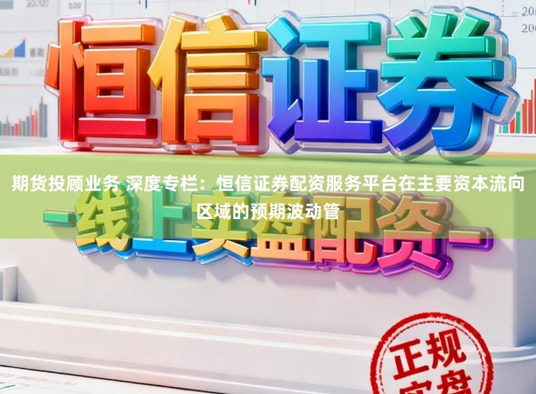 期货投顾业务 深度专栏：恒信证券配资服务平台在主要资本流向区域的预期波动管
