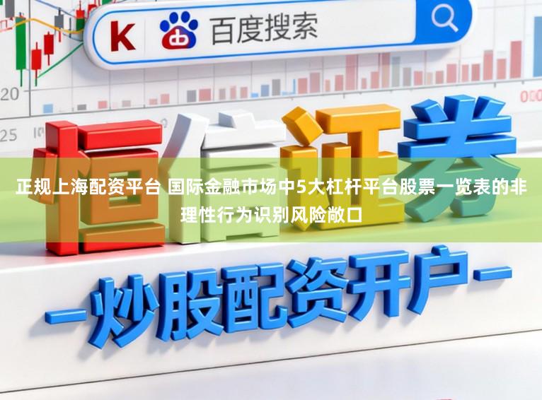 正规上海配资平台 国际金融市场中5大杠杆平台股票一览表的非理性行为识别风险敞口