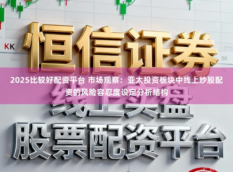 2025比较好配资平台 市场观察：亚太投资板块中线上炒股配资的风险容忍度设定分析结构