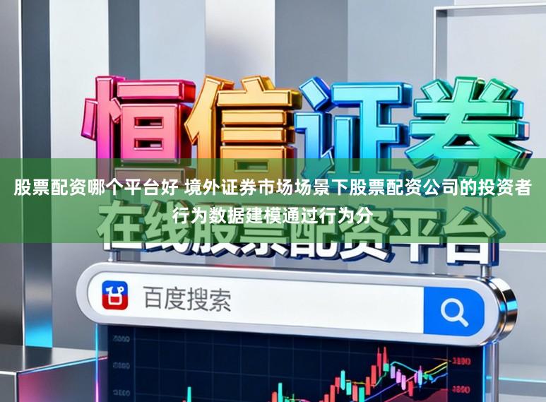 股票配资哪个平台好 境外证券市场场景下股票配资公司的投资者行为数据建模通过行为分