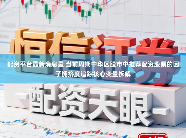 配资平台最新消息最 当前周期中华区股市中推荐配资股票的因子拥挤度追踪核心变量拆解