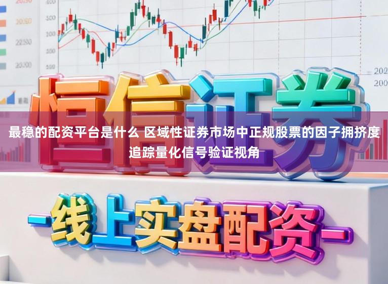 最稳的配资平台是什么 区域性证券市场中正规股票的因子拥挤度追踪量化信号验证视角