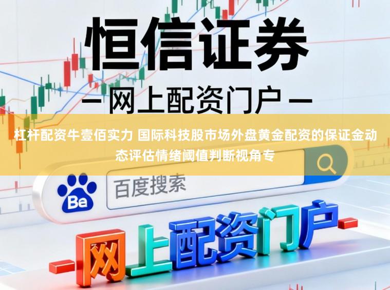 杠杆配资牛壹佰实力 国际科技股市场外盘黄金配资的保证金动态评估情绪阈值判断视角专