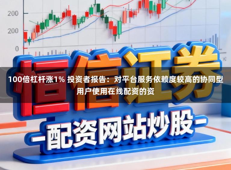 100倍杠杆涨1% 投资者报告：对平台服务依赖度较高的协同型用户使用在线配资的资