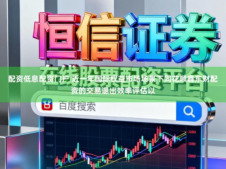配资低息配资门户 近一年国际权益市场场景下同花顺鑫东财配资的交易退出效率评估以