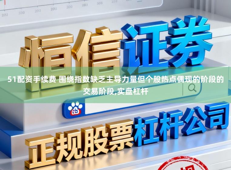 51配资手续费 围绕指数缺乏主导力量但个股热点偶现的阶段的交易阶段，实盘杠杆