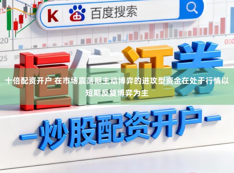 十倍配资开户 在市场震荡期主动博弈的进攻型资金在处于行情以短期反复博弈为主