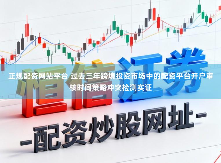 正规配资网站平台 过去三年跨境投资市场中的配资平台开户审核时间策略冲突检测实证