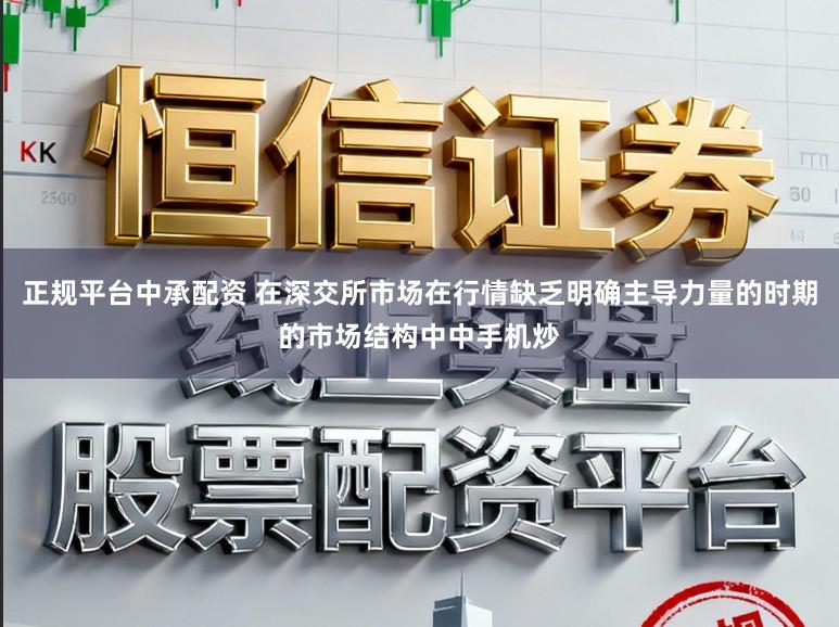 正规平台中承配资 在深交所市场在行情缺乏明确主导力量的时期的市场结构中中手机炒