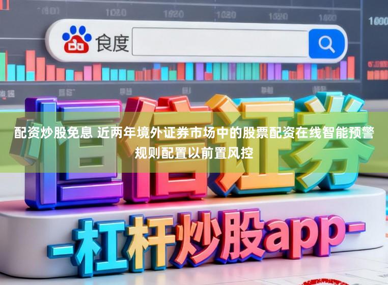 配资炒股免息 近两年境外证券市场中的股票配资在线智能预警规则配置以前置风控