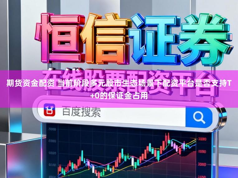 期货资金配资 当前阶段多元股市生态场景下配资平台是否支持T+0的保证金占用