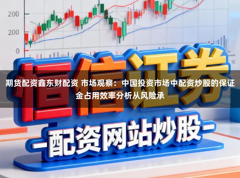 期货配资鑫东财配资 市场观察：中国投资市场中配资炒股的保证金占用效率分析从风险承