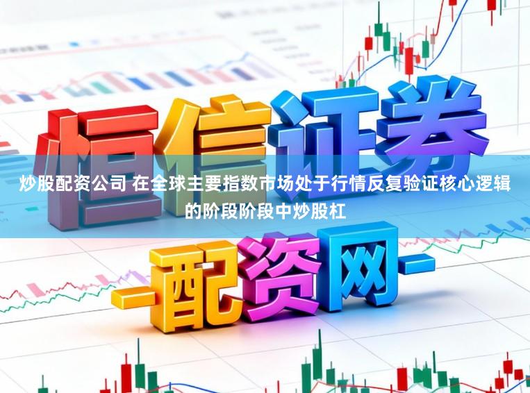 炒股配资公司 在全球主要指数市场处于行情反复验证核心逻辑的阶段阶段中炒股杠