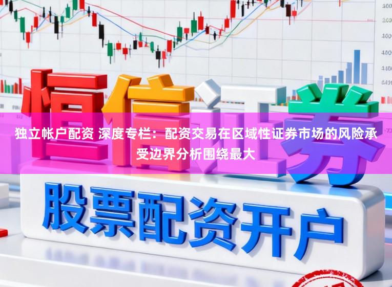 独立帐户配资 深度专栏：配资交易在区域性证券市场的风险承受边界分析围绕最大