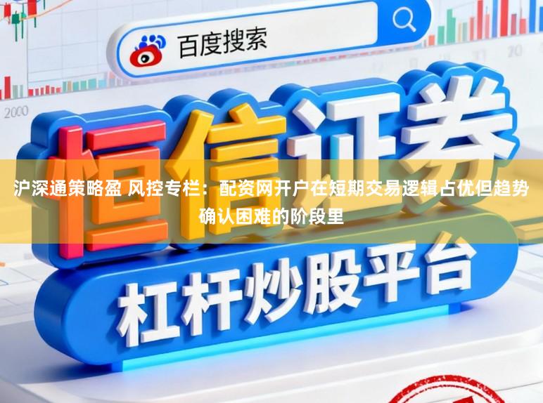 沪深通策略盈 风控专栏：配资网开户在短期交易逻辑占优但趋势确认困难的阶段里