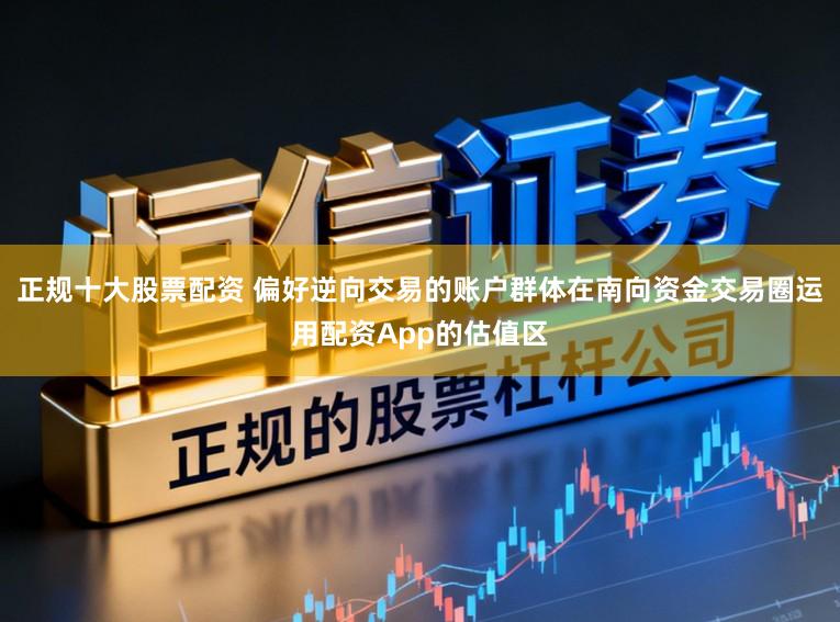 正规十大股票配资 偏好逆向交易的账户群体在南向资金交易圈运用配资App的估值区