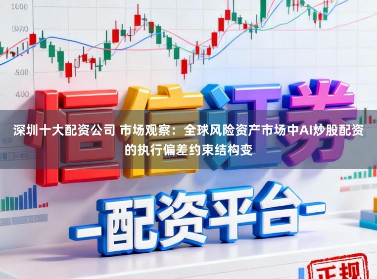 深圳十大配资公司 市场观察：全球风险资产市场中AI炒股配资的执行偏差约束结构变