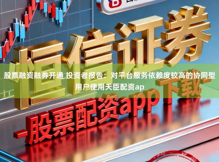 股票融资融券开通 投资者报告：对平台服务依赖度较高的协同型用户使用天臣配资ap