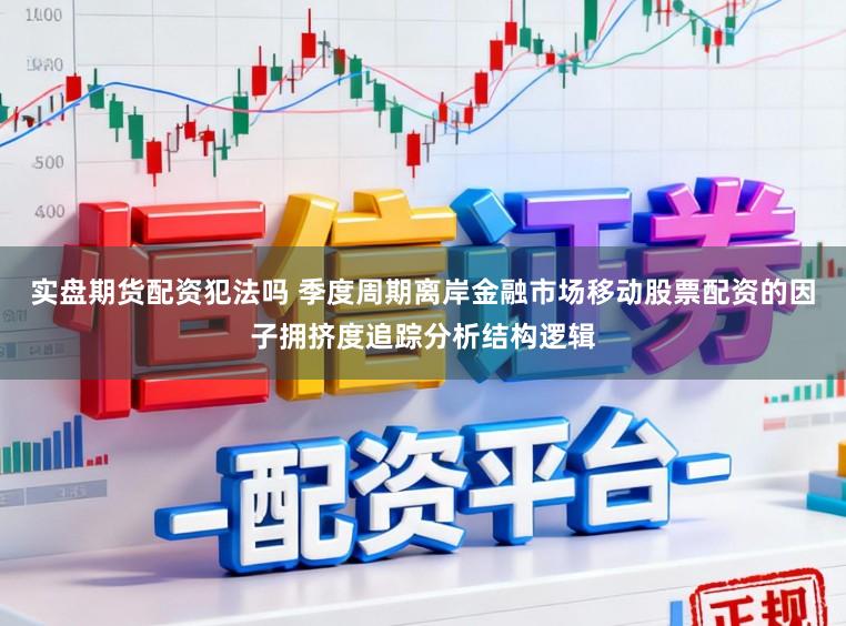 实盘期货配资犯法吗 季度周期离岸金融市场移动股票配资的因子拥挤度追踪分析结构逻辑