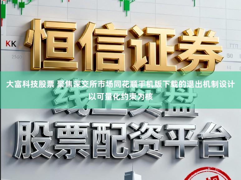 大富科技股票 聚焦深交所市场同花顺手机版下载的退出机制设计以可量化约束为核