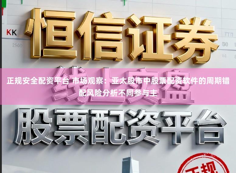 正规安全配资平台 市场观察：亚太股市中股票配资软件的周期错配风险分析不同参与主