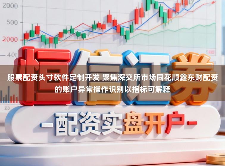 股票配资头寸软件定制开发 聚焦深交所市场同花顺鑫东财配资的账户异常操作识别以指标可解释