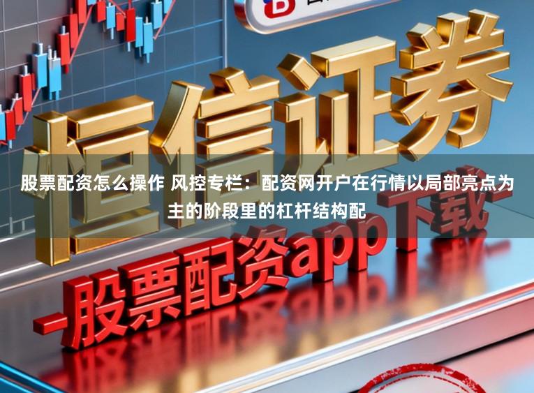 股票配资怎么操作 风控专栏：配资网开户在行情以局部亮点为主的阶段里的杠杆结构配
